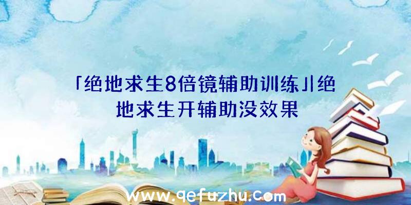 「绝地求生8倍镜辅助训练」|绝地求生开辅助没效果